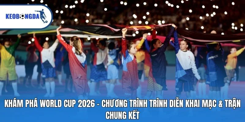 Khám phá World Cup 2026 – Chương trình trình diễn khai mạc & trận chung kết