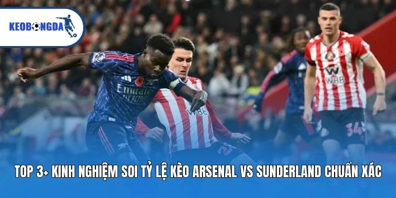 Top 3+ kinh nghiệm soi tỷ lệ kèo Arsenal vs Sunderland chuẩn xác