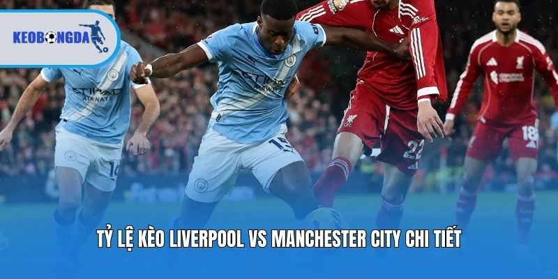 Tỷ lệ kèo Liverpool vs Manchester City chi tiết