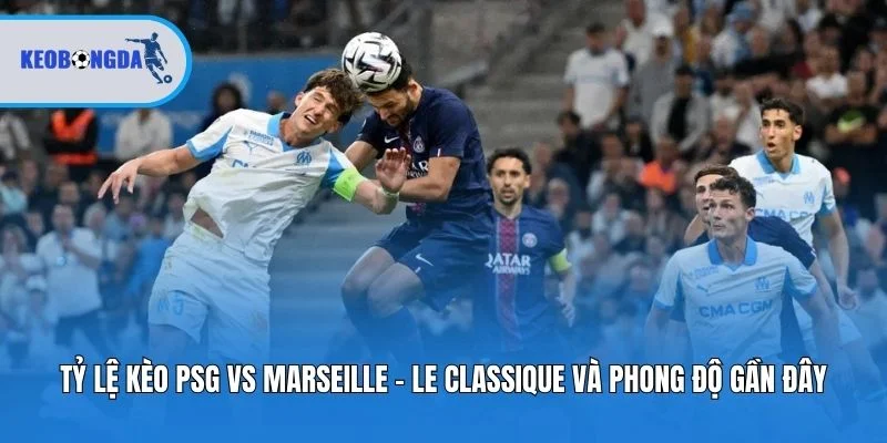 Tỷ lệ kèo PSG vs Marseille - Le Classique và phong độ gần đây