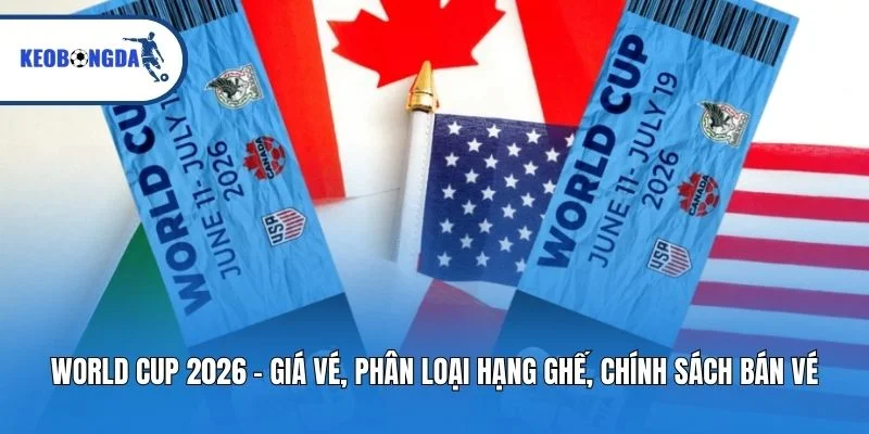 World Cup 2026 - Giá vé, phân loại hạng ghế, chính sách bán vé hạng VIP